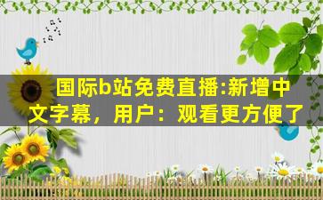 国际b站免费直播:新增中文字幕，用户：观看更方便了